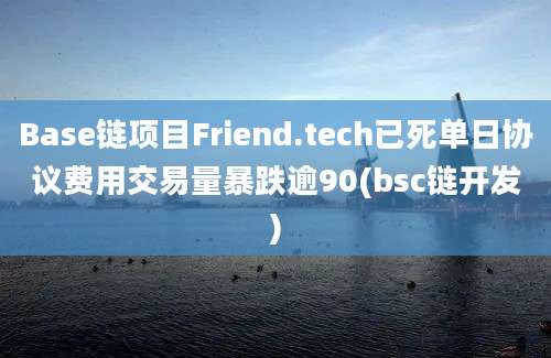 Base链项目Friend.tech已死单日协议费用交易量暴跌逾90(bsc链开发)