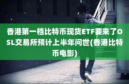 香港第一档比特币现货ETF要来了OSL交易所预计上半年问世(香港比特币电影)