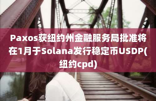 Paxos获纽约州金融服务局批准将在1月于Solana发行稳定币USDP(纽约cpd)