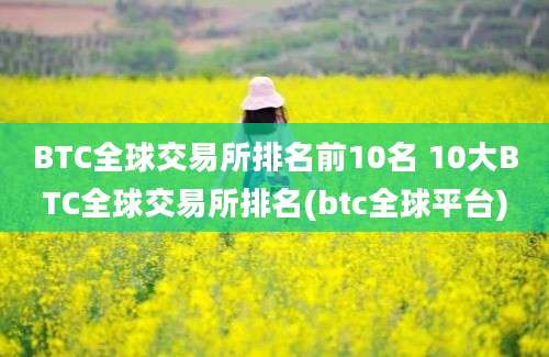 BTC全球交易所排名前10名 10大BTC全球交易所排名(btc全球平台)