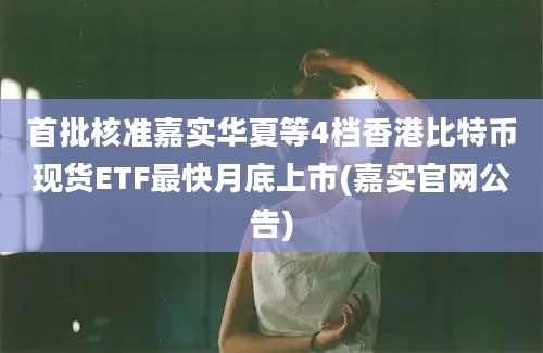 首批核准嘉实华夏等4档香港比特币现货ETF最快月底上市(嘉实官网公告)