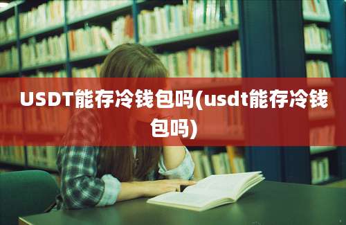 USDT能存冷钱包吗(usdt能存冷钱包吗)