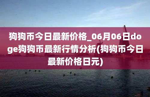 狗狗币今日最新价格_06月06日doge狗狗币最新行情分析(狗狗币今日最新价格日元)