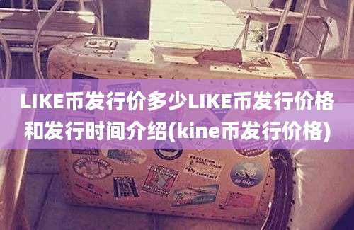 LIKE币发行价多少LIKE币发行价格和发行时间介绍(kine币发行价格)