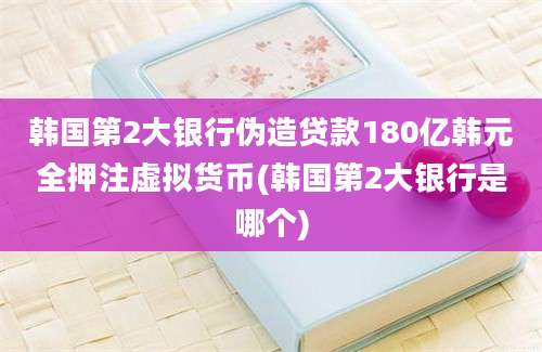 韩国第2大银行伪造贷款180亿韩元全押注虚拟货币(韩国第2大银行是哪个)