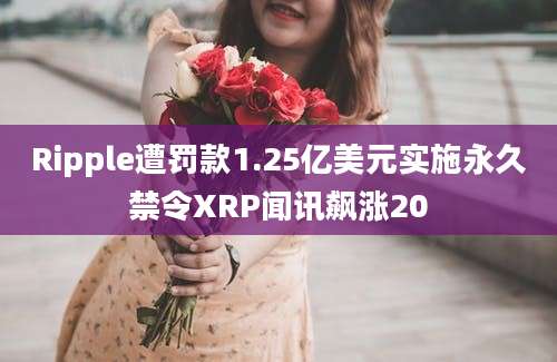 Ripple遭罚款1.25亿美元实施永久禁令XRP闻讯飙涨20