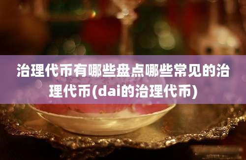 治理代币有哪些盘点哪些常见的治理代币(dai的治理代币)