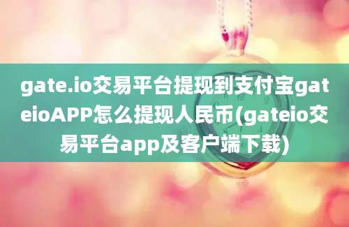 gate.io交易平台提现到支付宝gateioAPP怎么提现人民币(gateio交易平台app及客户端下载)