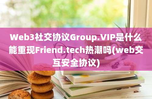 Web3社交协议Group.VIP是什么能重现Friend.tech热潮吗(web交互安全协议)