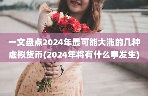 一文盘点2024年最可能大涨的几种虚拟货币(2024年将有什么事发生)