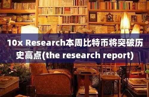 10x Research本周比特币将突破历史高点(the research report)