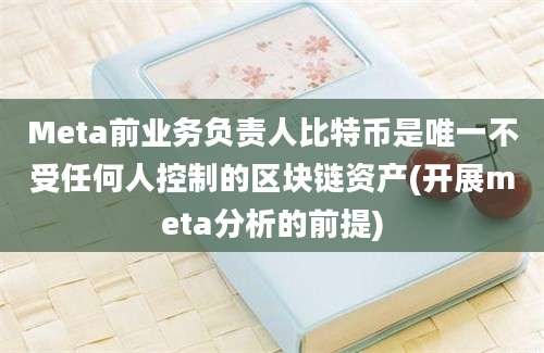 Meta前业务负责人比特币是唯一不受任何人控制的区块链资产(开展meta分析的前提)