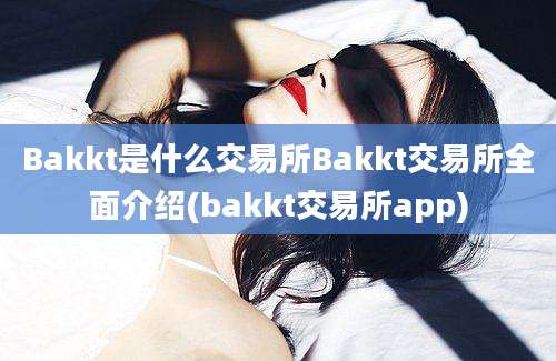 Bakkt是什么交易所Bakkt交易所全面介绍(bakkt交易所app)