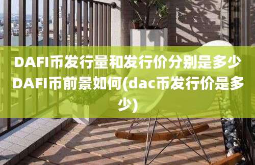 DAFI币发行量和发行价分别是多少DAFI币前景如何(dac币发行价是多少)