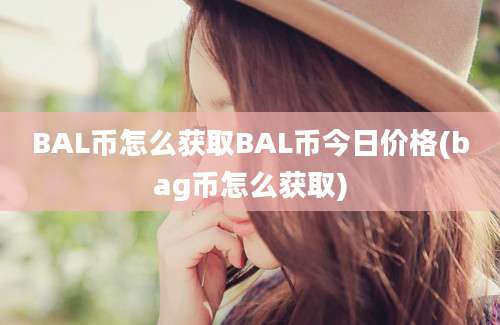 BAL币怎么获取BAL币今日价格(bag币怎么获取)