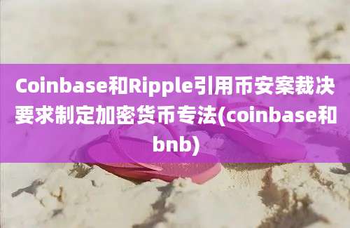 Coinbase和Ripple引用币安案裁决要求制定加密货币专法(coinbase和bnb)