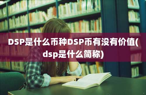 DSP是什么币种DSP币有没有价值(dsp是什么简称)