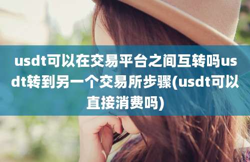 usdt可以在交易平台之间互转吗usdt转到另一个交易所步骤(usdt可以直接消费吗)