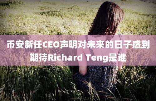 币安新任CEO声明对未来的日子感到期待Richard Teng是谁