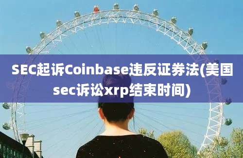 SEC起诉Coinbase违反证券法(美国sec诉讼xrp结束时间)