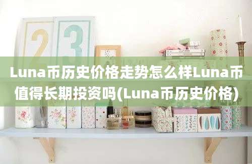 Luna币历史价格走势怎么样Luna币值得长期投资吗(Luna币历史价格)