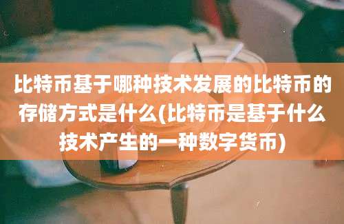 比特币基于哪种技术发展的比特币的存储方式是什么(比特币是基于什么技术产生的一种数字货币)