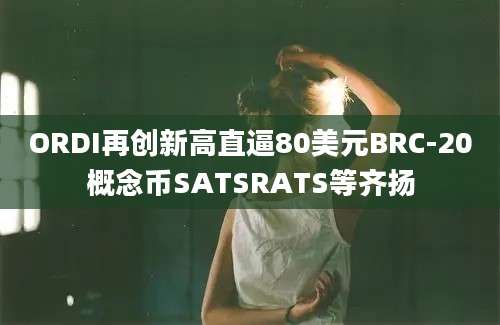 ORDI再创新高直逼80美元BRC-20概念币SATSRATS等齐扬