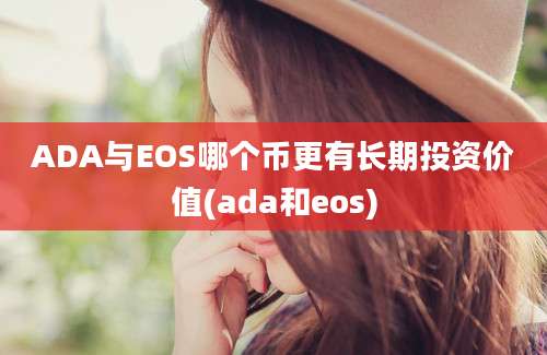 ADA与EOS哪个币更有长期投资价值(ada和eos)