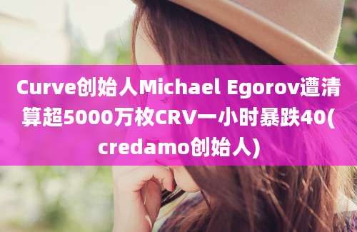 Curve创始人Michael Egorov遭清算超5000万枚CRV一小时暴跌40(credamo创始人)