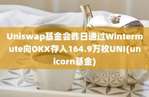 Uniswap基金会昨日通过Wintermute向OKX存入164.9万枚UNI(unicorn基金)