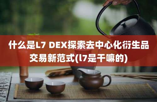 什么是L7 DEX探索去中心化衍生品交易新范式(l7是干嘛的)