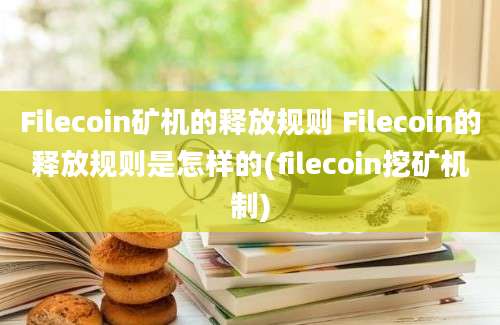 Filecoin矿机的释放规则 Filecoin的释放规则是怎样的(filecoin挖矿机制)