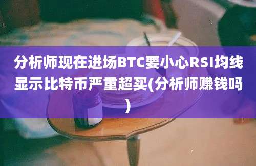 分析师现在进场BTC要小心RSI均线显示比特币严重超买(分析师赚钱吗)