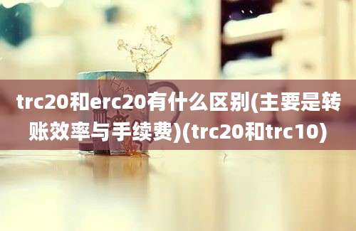 trc20和erc20有什么区别(主要是转账效率与手续费)(trc20和trc10)