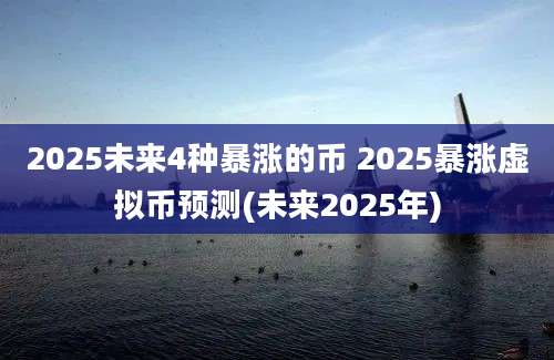 2025未来4种暴涨的币 2025暴涨虚拟币预测(未来2025年)