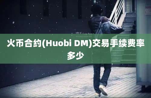 火币合约(Huobi DM)交易手续费率多少