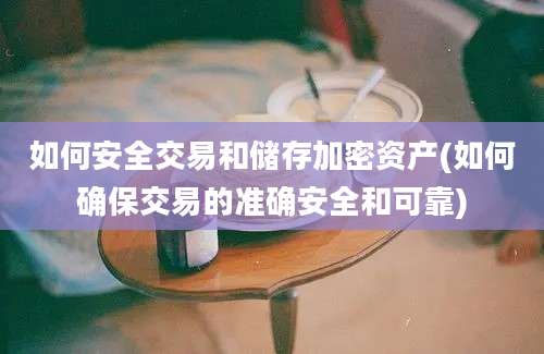 如何安全交易和储存加密资产(如何确保交易的准确安全和可靠)