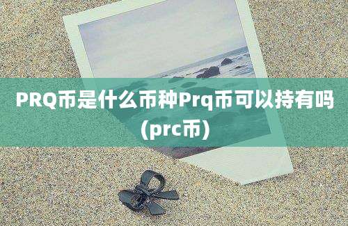 PRQ币是什么币种Prq币可以持有吗(prc币)