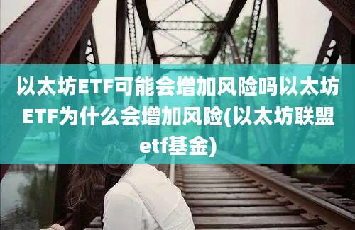 以太坊ETF可能会增加风险吗以太坊ETF为什么会增加风险(以太坊联盟etf基金)