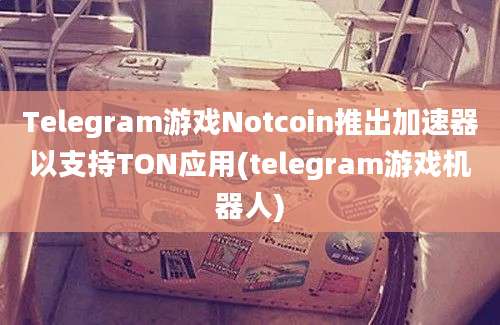 Telegram游戏Notcoin推出加速器以支持TON应用(telegram游戏机器人)