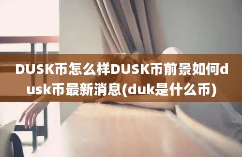 DUSK币怎么样DUSK币前景如何dusk币最新消息(duk是什么币)