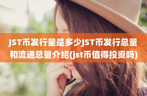 JST币发行量是多少JST币发行总量和流通总量介绍(jst币值得投资吗)