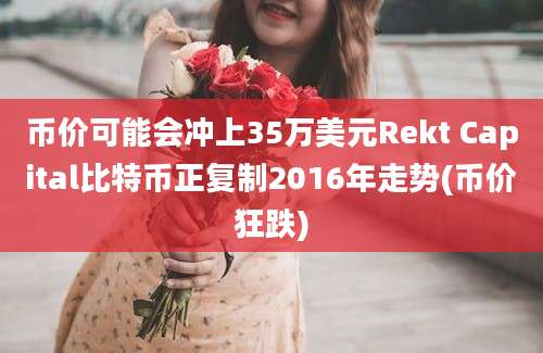 币价可能会冲上35万美元Rekt Capital比特币正复制2016年走势(币价狂跌)