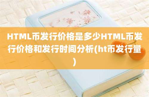 HTML币发行价格是多少HTML币发行价格和发行时间分析(ht币发行量)