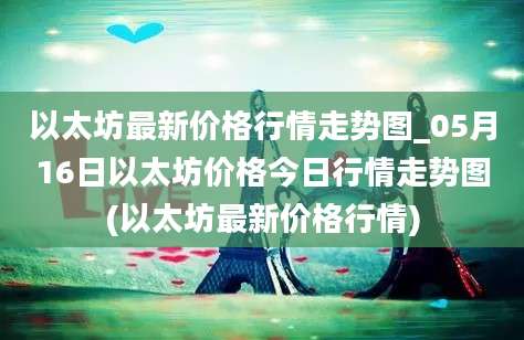 以太坊最新价格行情走势图_05月16日以太坊价格今日行情走势图(以太坊最新价格行情)