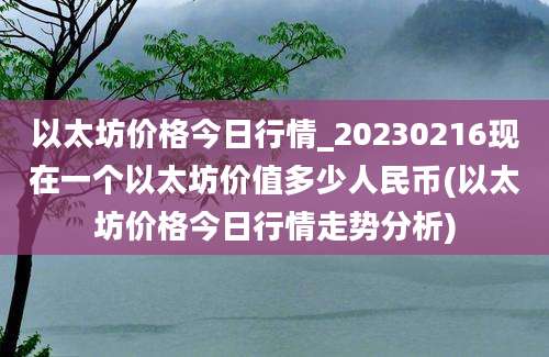 以太坊价格今日行情_20230216现在一个以太坊价值多少人民币(以太坊价格今日行情走势分析)