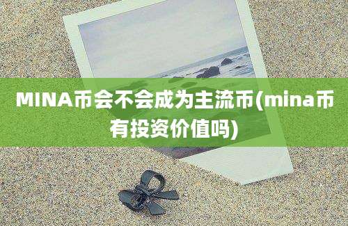 MINA币会不会成为主流币(mina币有投资价值吗)