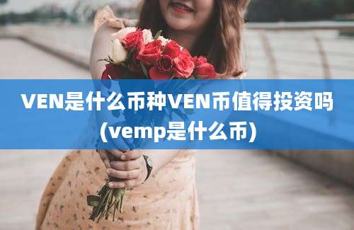 VEN是什么币种VEN币值得投资吗(vemp是什么币)