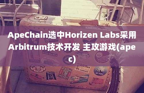 ApeChain选中Horizen Labs采用Arbitrum技术开发 主攻游戏(apec)