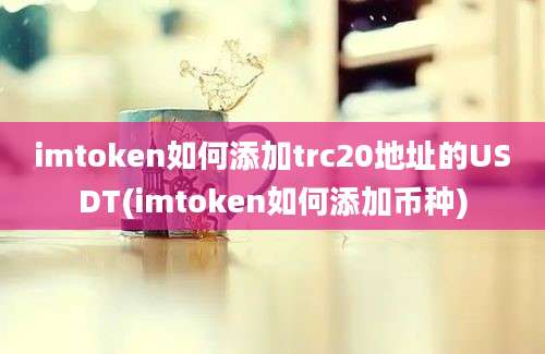 imtoken如何添加trc20地址的USDT(imtoken如何添加币种)